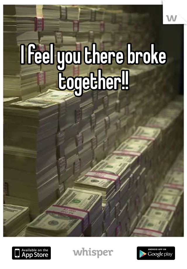 I feel you there broke together!!