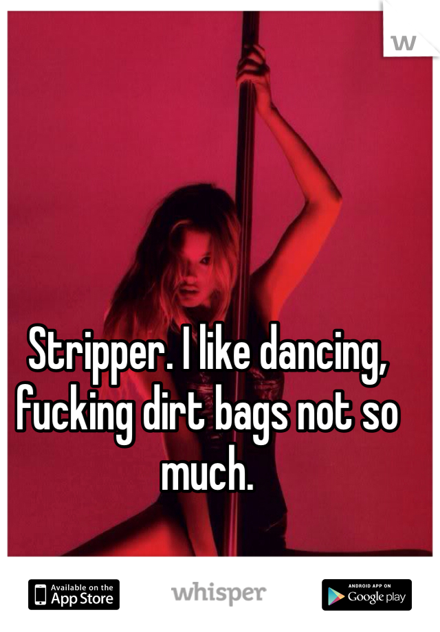 Stripper. I like dancing, fucking dirt bags not so much.