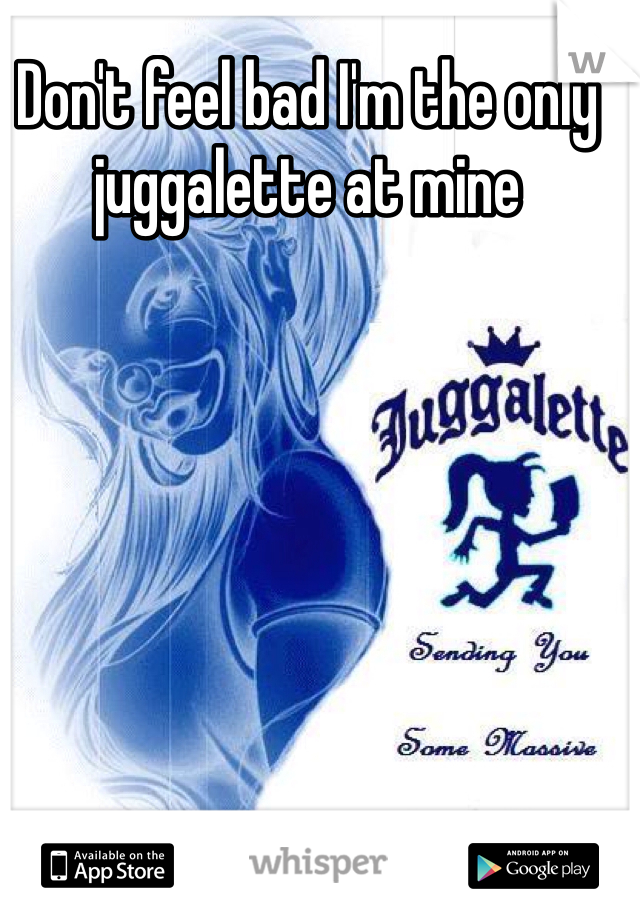 Don't feel bad I'm the only juggalette at mine 