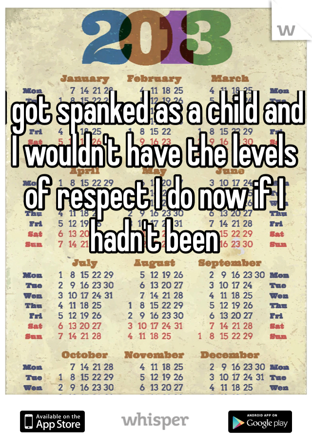 I got spanked as a child and I wouldn't have the levels of respect I do now if I hadn't been 