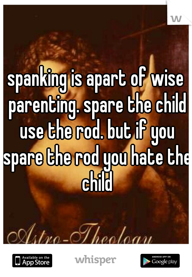 spanking is apart of wise parenting. spare the child use the rod. but if you spare the rod you hate the child