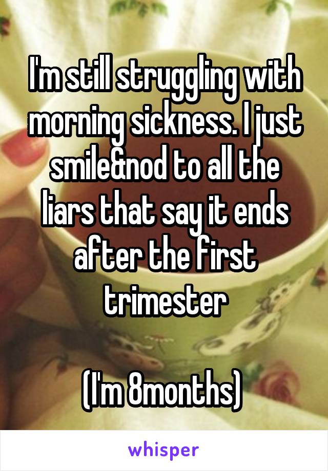 I'm still struggling with morning sickness. I just smile&nod to all the liars that say it ends after the first trimester

(I'm 8months) 