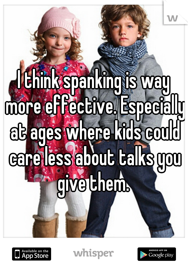 I think spanking is way more effective. Especially at ages where kids could care less about talks you give them. 