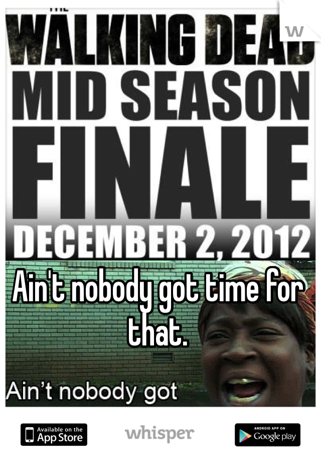 Ain't nobody got time for that.