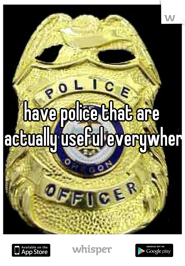 have police that are actually useful everywhere