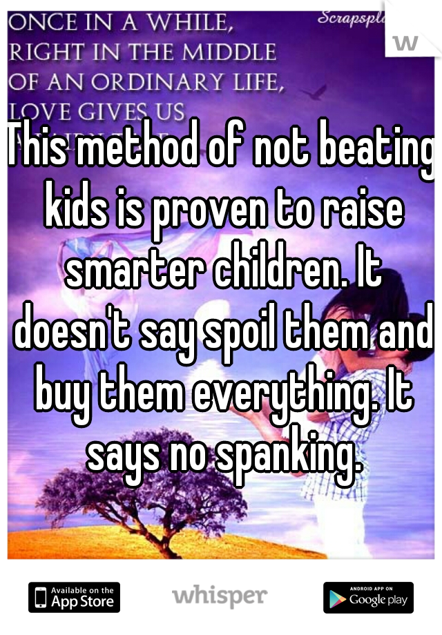 This method of not beating kids is proven to raise smarter children. It doesn't say spoil them and buy them everything. It says no spanking.