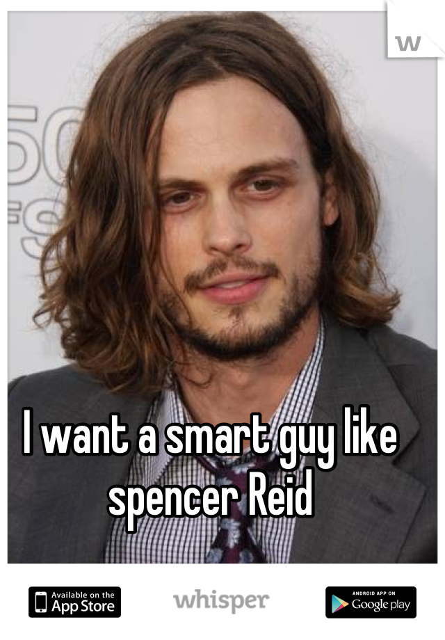 I want a smart guy like spencer Reid
