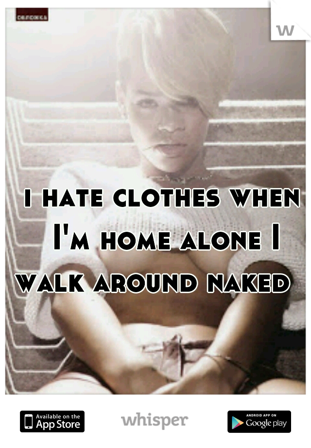 i hate clothes when I'm home alone I walk around naked   