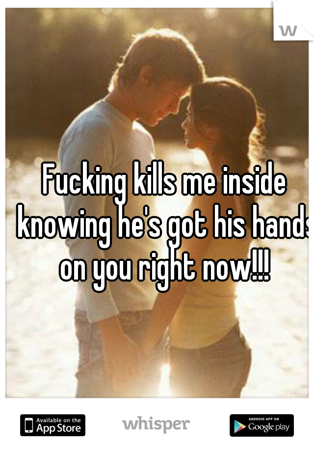 Fucking kills me inside knowing he's got his hands on you right now!!! 