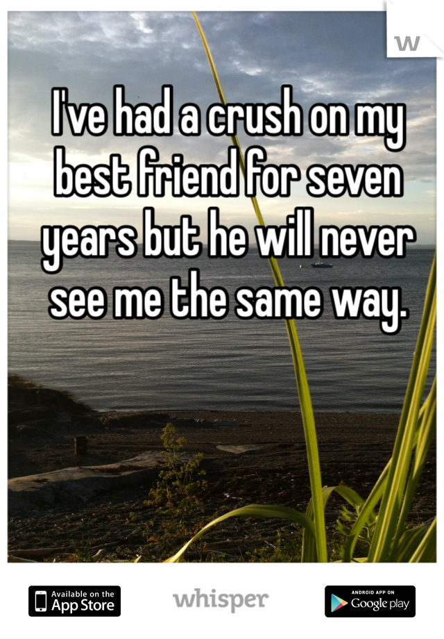 I've had a crush on my best friend for seven years but he will never see me the same way.