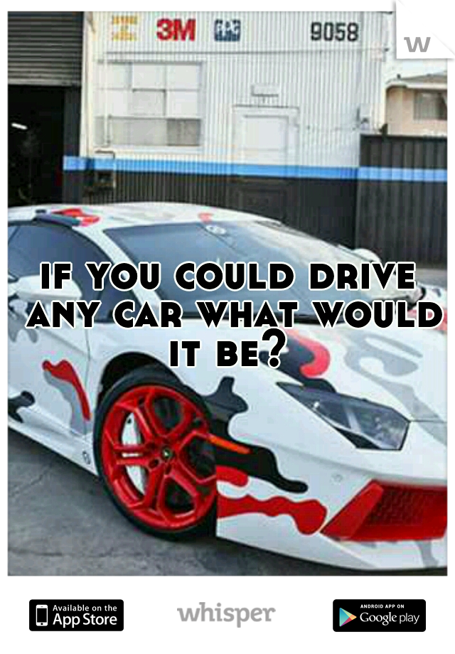 if you could drive any car what would it be? 