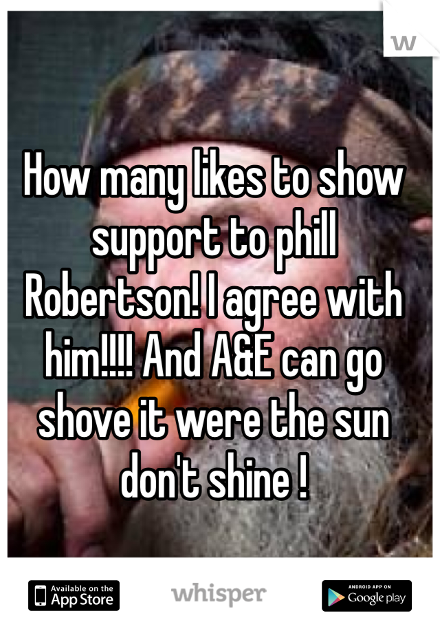 How many likes to show support to phill Robertson! I agree with him!!!! And A&E can go shove it were the sun don't shine !