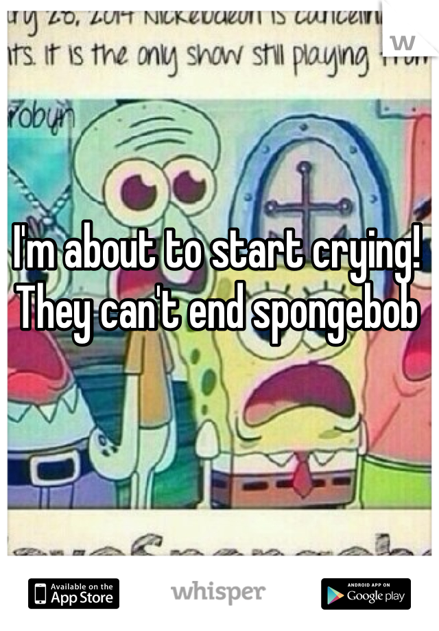 I'm about to start crying! They can't end spongebob 