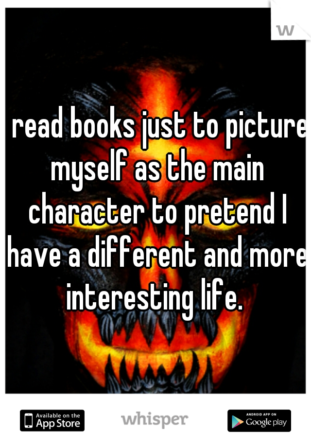 I read books just to picture myself as the main character to pretend I have a different and more interesting life. 