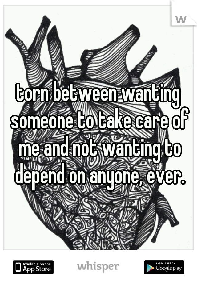 torn between wanting someone to take care of me and not wanting to depend on anyone, ever.
 