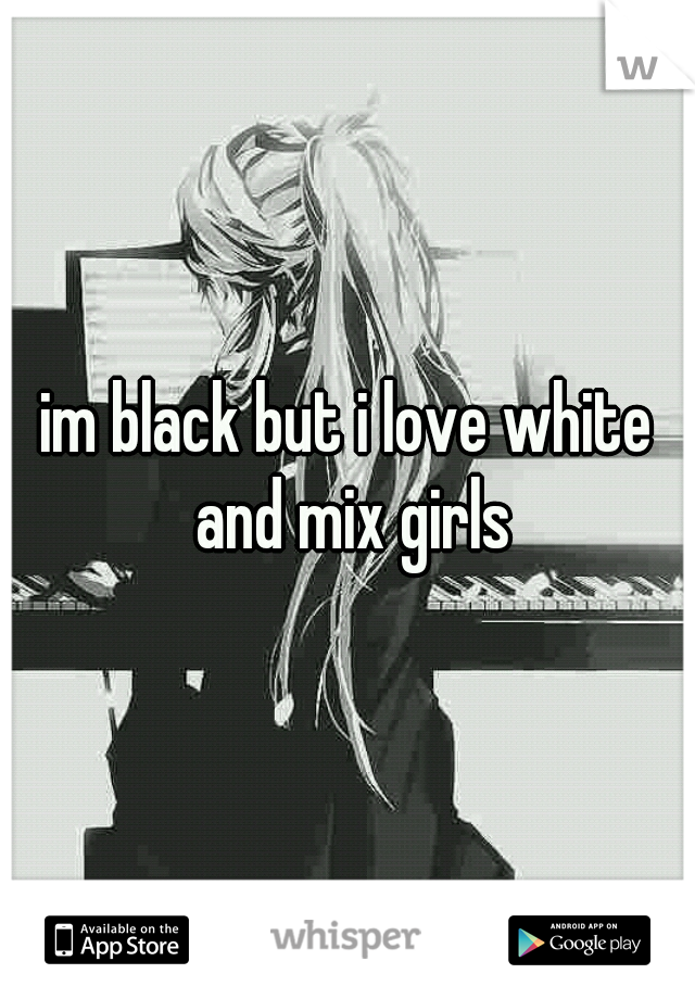 im black but i love white and mix girls