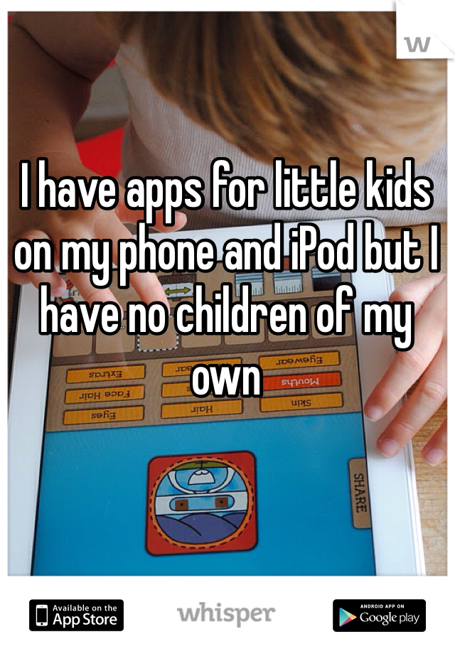I have apps for little kids on my phone and iPod but I have no children of my own