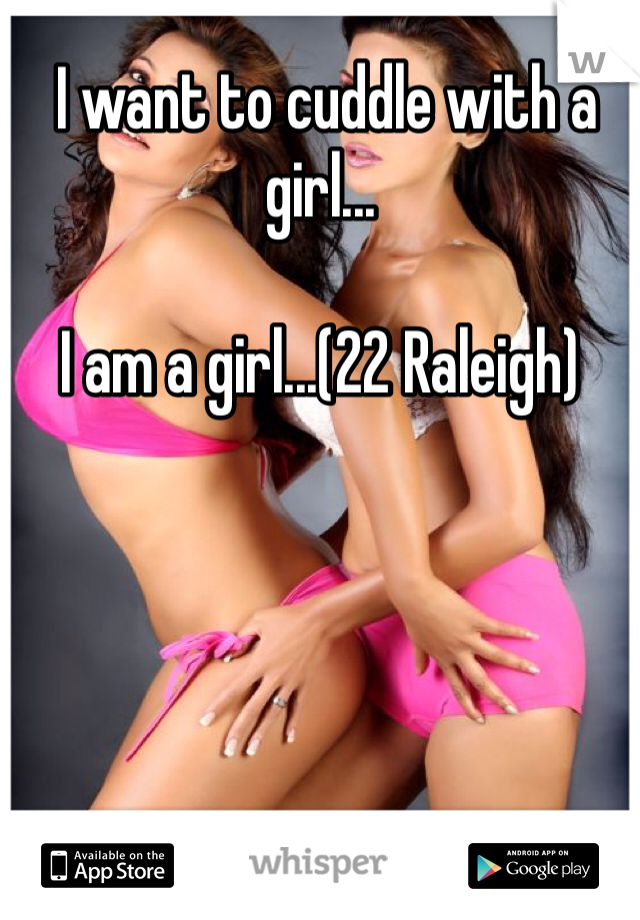  I want to cuddle with a girl... 

I am a girl...(22 Raleigh)