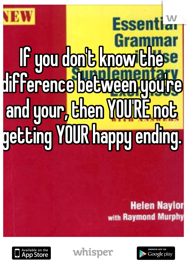 If you don't know the difference between you're and your, then YOU'RE not getting YOUR happy ending.