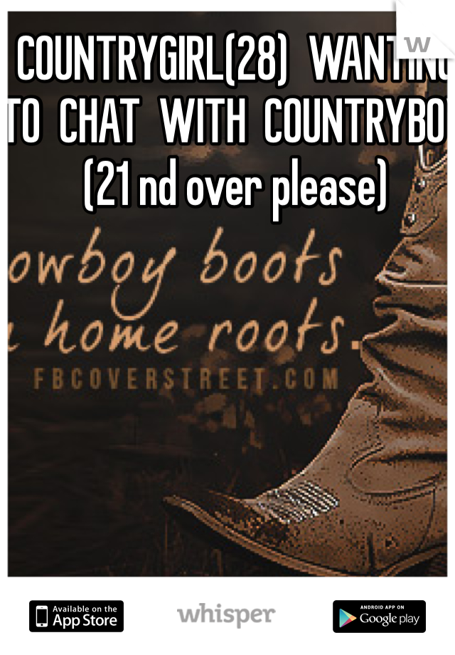 COUNTRYGIRL(28)  WANTING  TO  CHAT  WITH  COUNTRYBOY (21 nd over please) 