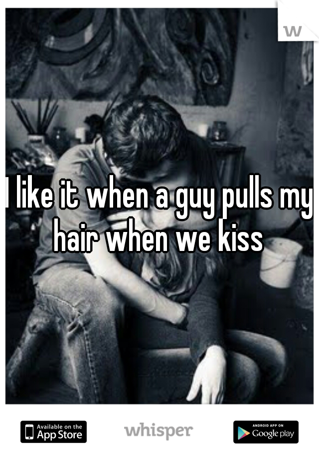 I like it when a guy pulls my hair when we kiss 