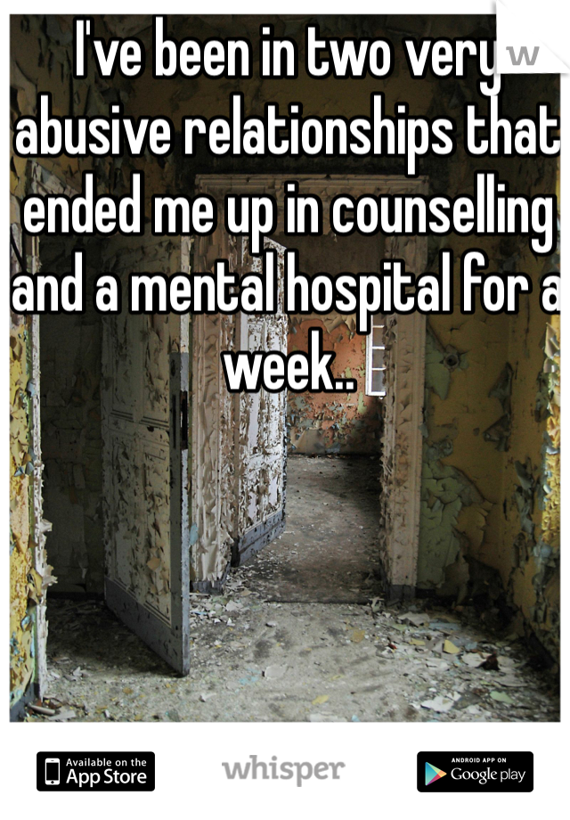 I've been in two very abusive relationships that ended me up in counselling and a mental hospital for a week..