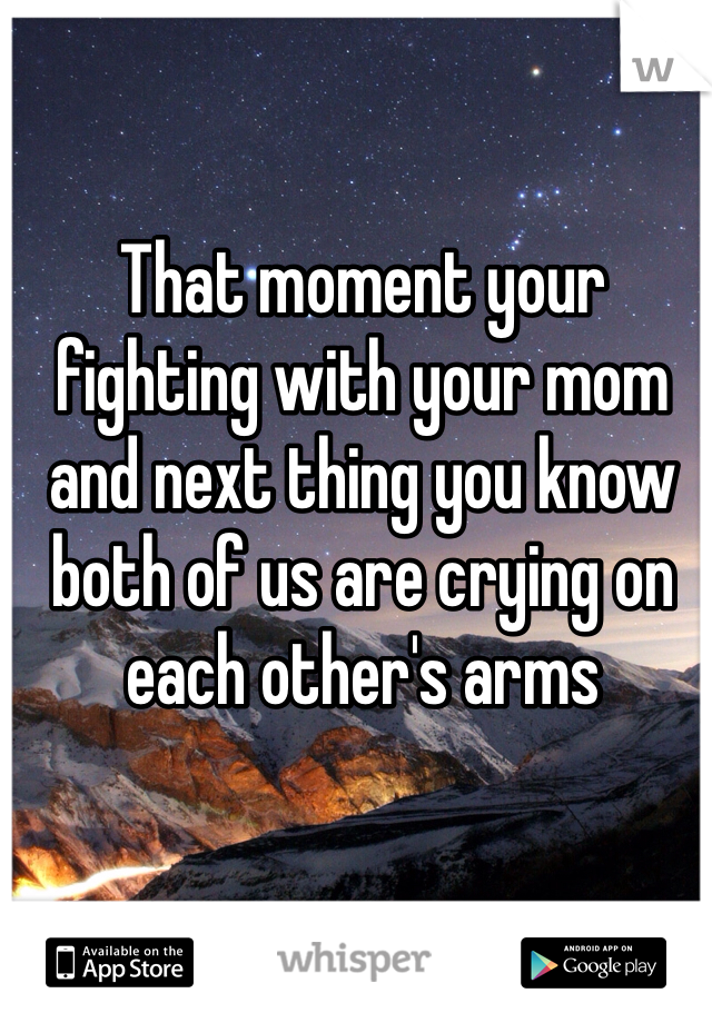 That moment your fighting with your mom and next thing you know both of us are crying on each other's arms 
