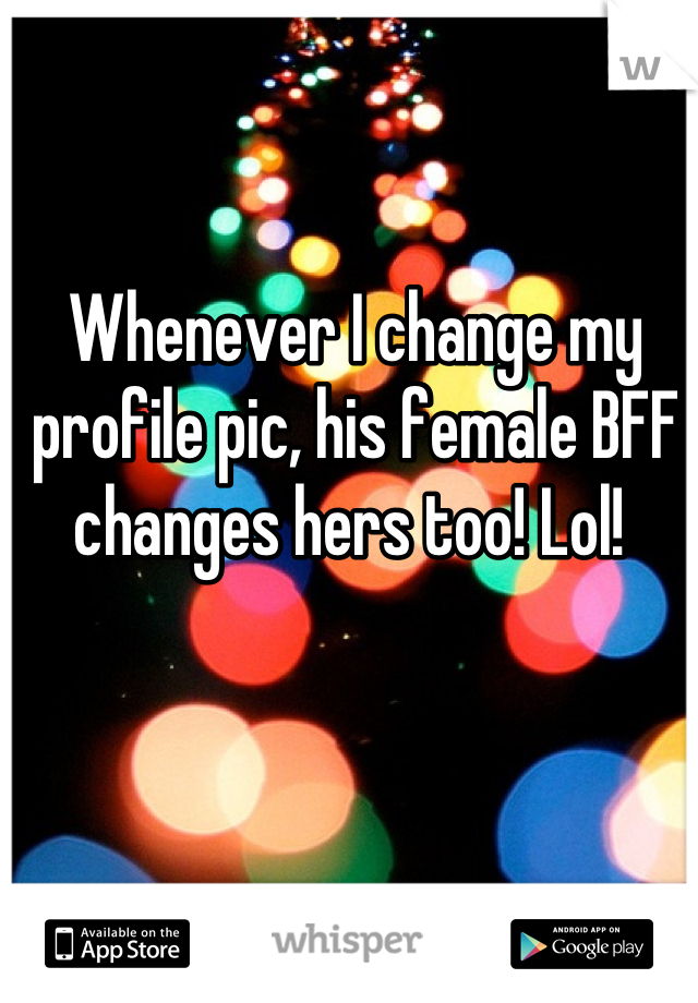 Whenever I change my profile pic, his female BFF changes hers too! Lol! 
