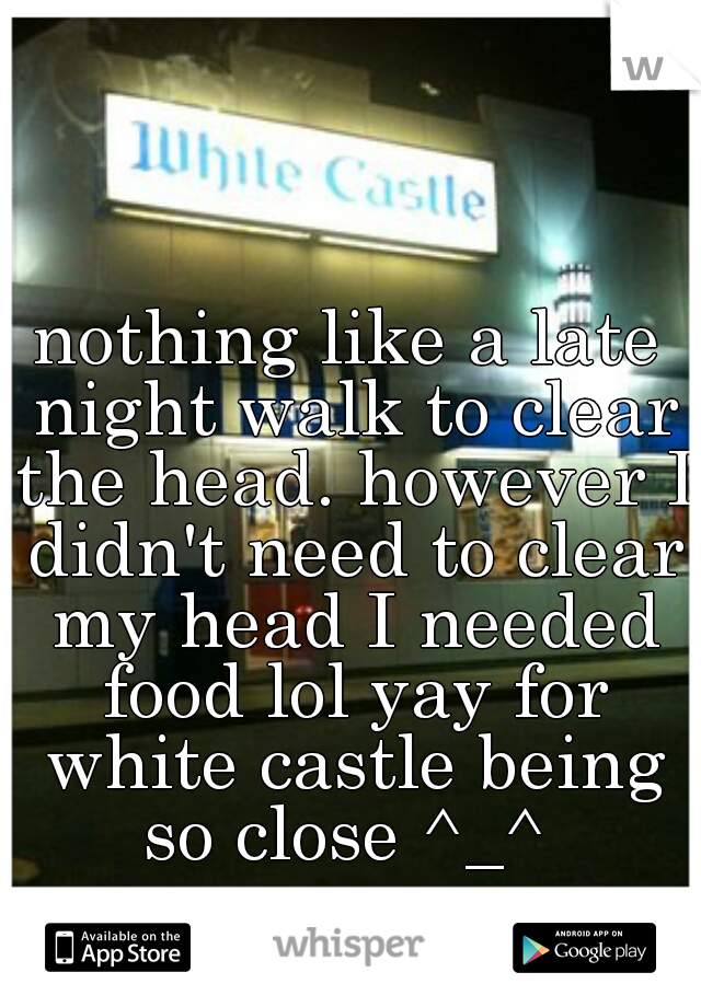 nothing like a late night walk to clear the head. however I didn't need to clear my head I needed food lol yay for white castle being so close ^_^ 