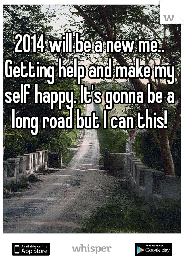 2014 will be a new me.. Getting help and make my self happy. It's gonna be a long road but I can this!