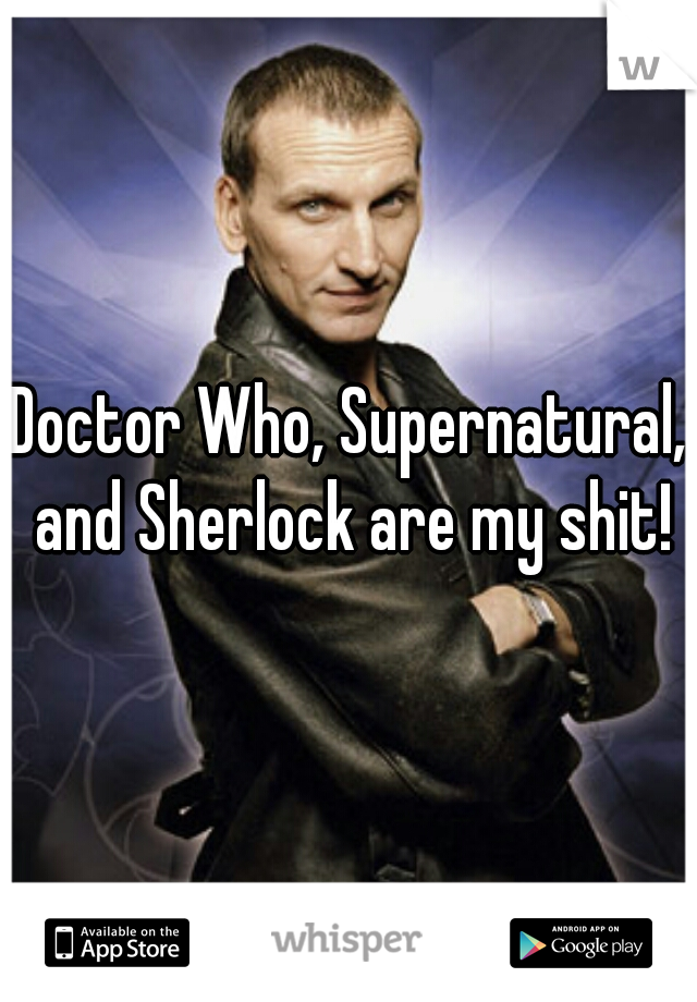 Doctor Who, Supernatural, and Sherlock are my shit!