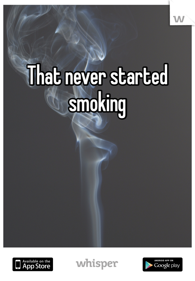 That never started smoking