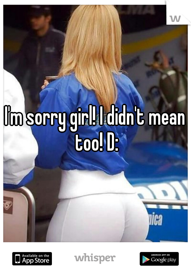 I'm sorry girl! I didn't mean too! D: