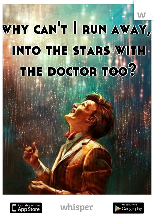 why can't I run away, into the stars with the doctor too?