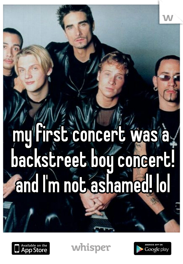my first concert was a backstreet boy concert! and I'm not ashamed! lol