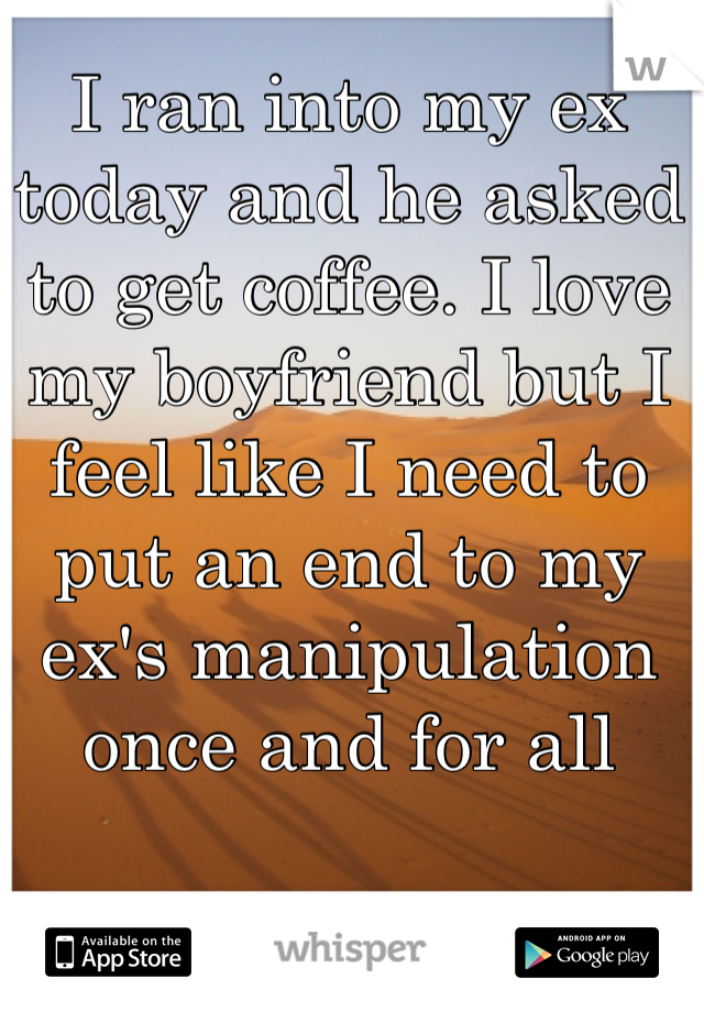 I ran into my ex today and he asked to get coffee. I love my boyfriend but I feel like I need to put an end to my ex's manipulation once and for all