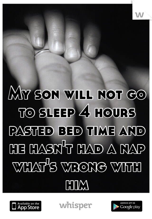 My son will not go to sleep 4 hours pasted bed time and he hasn't had a nap what's wrong with him 