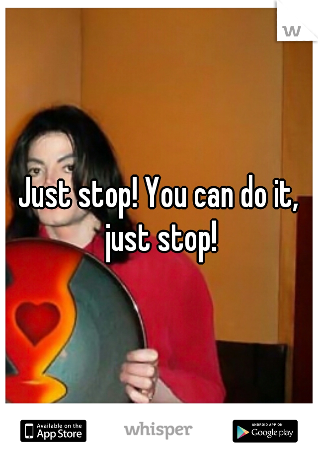 Just stop! You can do it, just stop!