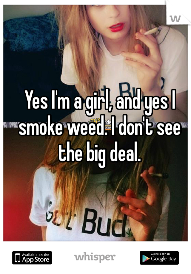 Yes I'm a girl, and yes I smoke weed. I don't see the big deal.