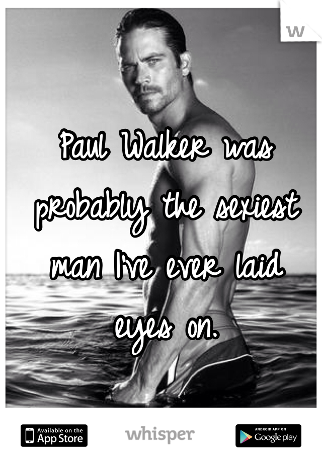 Paul Walker was probably the sexiest 
man I've ever laid 
eyes on. 