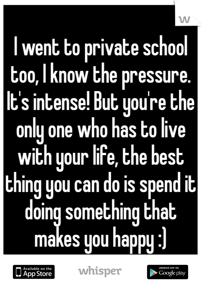 I went to private school too, I know the pressure. It's intense! But you're the only one who has to live with your life, the best thing you can do is spend it doing something that makes you happy :)