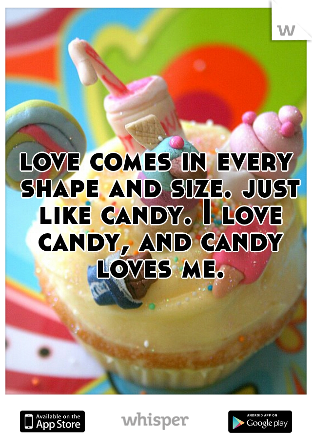 love comes in every shape and size. just like candy. I love candy, and candy loves me.