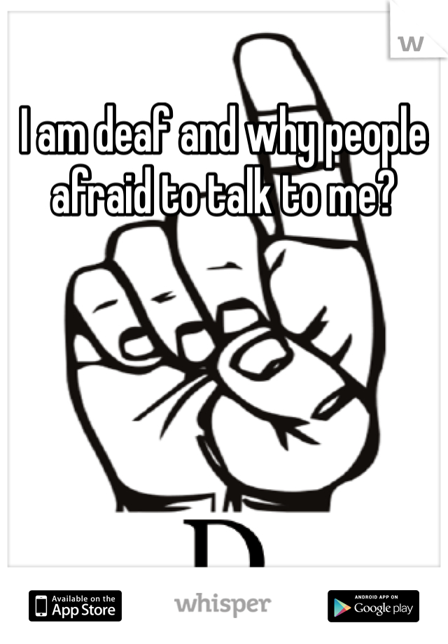 I am deaf and why people afraid to talk to me?