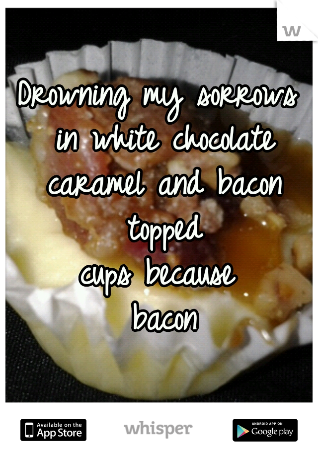 Drowning my sorrows 
in white chocolate
 caramel and bacon 
topped
cups because 
    bacon    