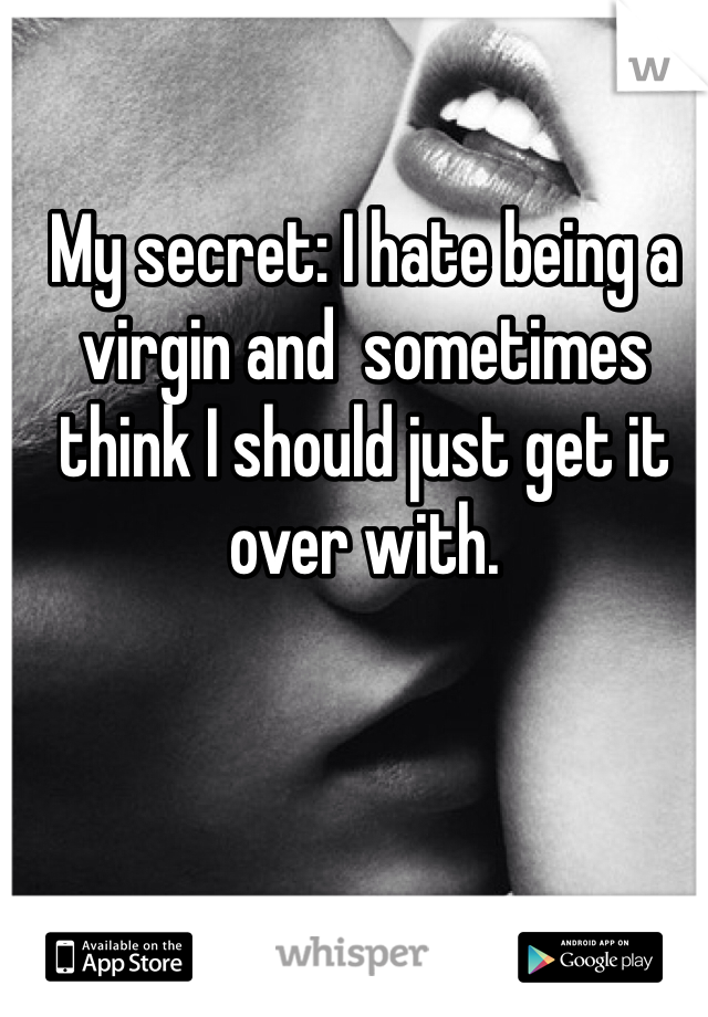 My secret: I hate being a virgin and  sometimes think I should just get it over with.
