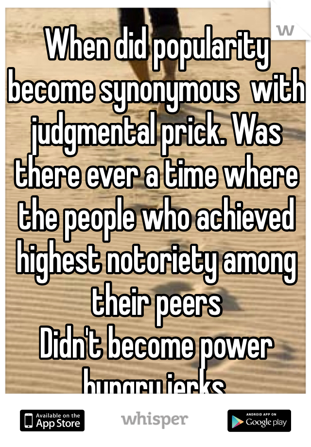 When did popularity become synonymous  with judgmental prick. Was there ever a time where the people who achieved highest notoriety among their peers 
Didn't become power hungry jerks.  