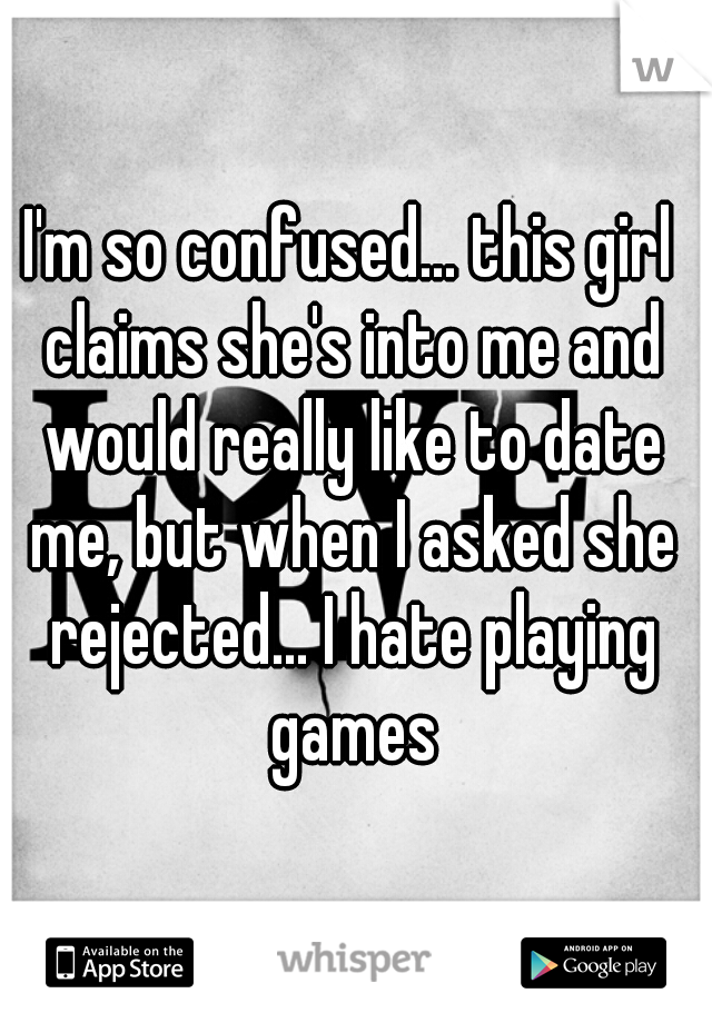 I'm so confused... this girl claims she's into me and would really like to date me, but when I asked she rejected... I hate playing games