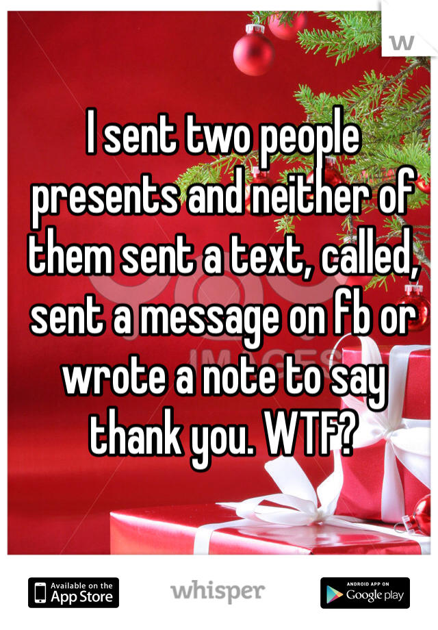 I sent two people presents and neither of them sent a text, called, sent a message on fb or wrote a note to say thank you. WTF? 
