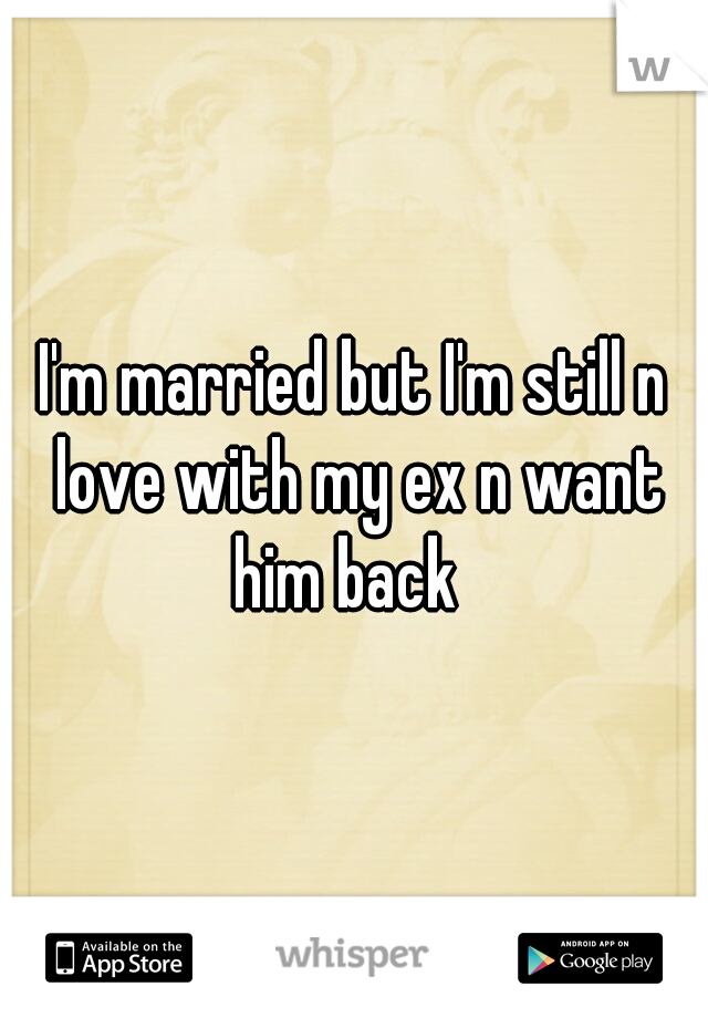 I'm married but I'm still n love with my ex n want him back  