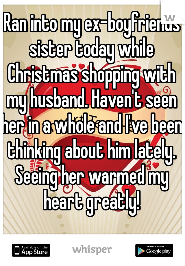 Ran into my ex-boyfriends sister today while Christmas shopping with my husband. Haven't seen her in a whole and I've been thinking about him lately. Seeing her warmed my heart greatly! 